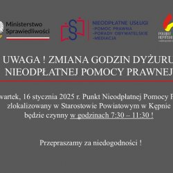 UWAGA - ZMIANA GODZIN DYŻURU NIEODPŁATNEJ POMOCY PRAWNEJ. W czwartek 16 stycznia 2025 r. (czwartek) Punkt Nieodpłatnej Pomocy Prawnej zlokalizowany w Starostowie Powiatowym w Kępniebędzie czynny w godzinach 7:30 – 11:30 ! Przepraszamy za niedogodności !