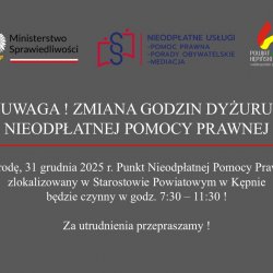 UWAGA - ZMIANA GODZIN DYŻURU NIEODPŁATNEJ POMOCY PRAWNEJ  W środę, 31 grudnia 2025 r. Punkt Nieodpłatnej Pomocy Prawnej zlokalizowany w Starostowie Powiatowym w Kępnie będzie czynny w godz. 7:30 – 11:30 !  Za utrudnienia przepraszamy !