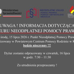 UWAGA ! INFORMACJA DOTYCZĄCA DYŻURU NIEODPŁATNEJ POMOCY PRAWNEJ   W środę, 15 lipca 2026 r. Punkt Nieodpłatnej Pomocy Prawnej zlokalizowany w Powiatowym Centrum Pomocy Rodzinie w Kępnie będzie nieczynny ! Dyżur zostanie odpracowany w czwartek, 16 lipca w godz. 7:30 – 11:30     Za utrudnienia przepraszamy !